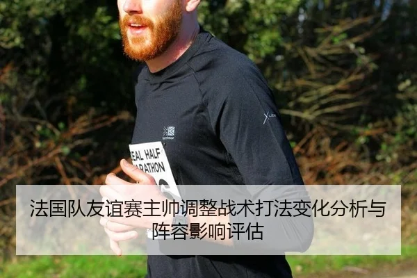 法国队友谊赛主帅调整战术打法变化分析与阵容影响评估