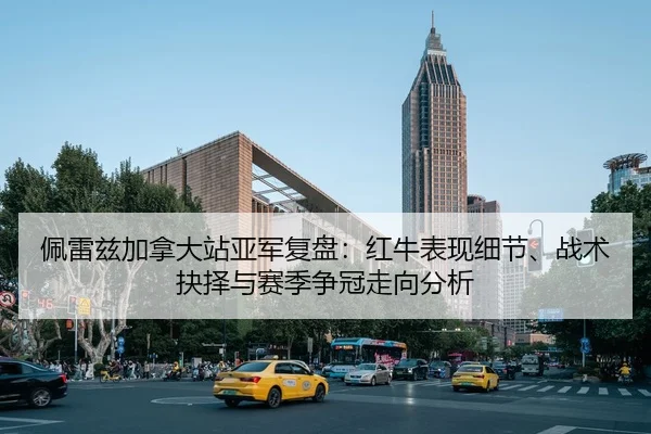 佩雷兹加拿大站亚军复盘：红牛表现细节、战术抉择与赛季争冠走向分析 | yaxin