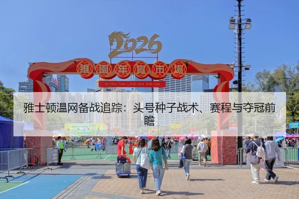 雅士顿温网备战追踪：头号种子战术、赛程与夺冠前瞻