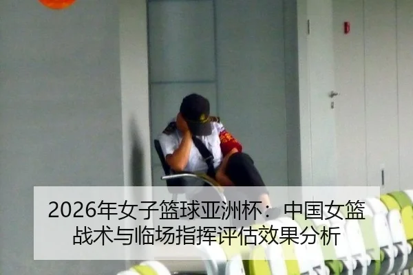2026年女子篮球亚洲杯：中国女篮战术与临场指挥评估效果分析 - yaxin